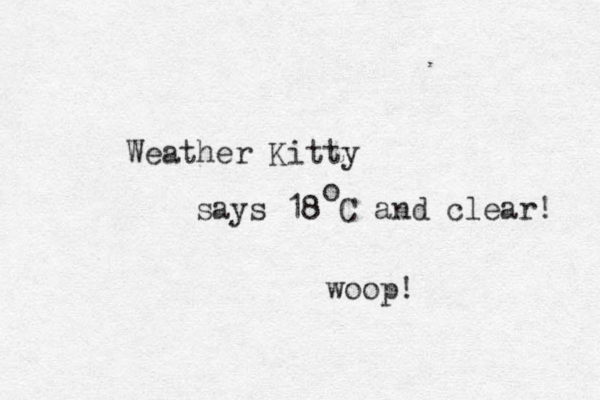 Weather Kitty says 18 C and clear! o woop! 
