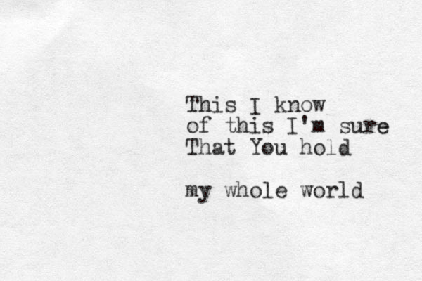 This I know of this I'm sure e That You hold my whole world 