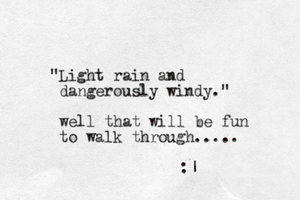 "Light rain and dangerously windy." well that will be fun to walk through..... :| 