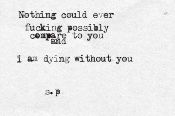 Nothing could ever fucking possibly compare to you and i I am dying without you s.p