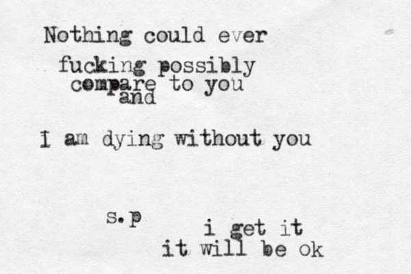 Nothing could ever fucking possibly compare to you and i I am dying without you s.p i get it it will be ok
