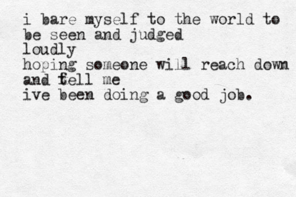 i bare myself to the world to be seen and judged loudly hoping someone will reach down and fe t ll me ive been doing a good job. 