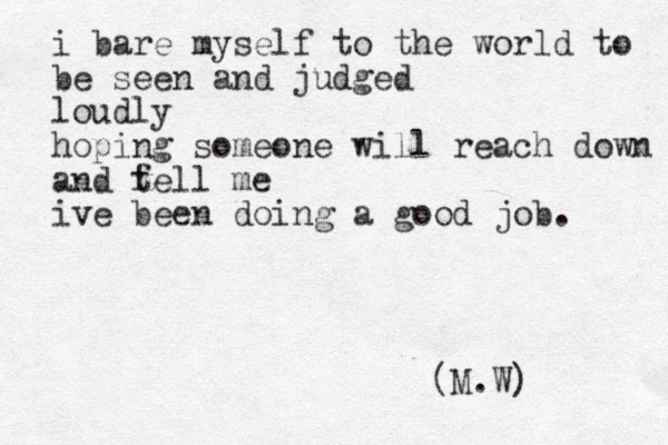 i bare myself to the world to be seen and judged loudly hoping someone will reach down and fe t ll me ive been doing a good job. (M.W) 