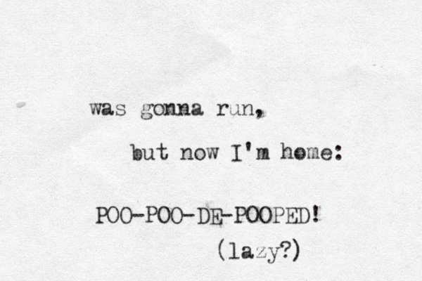 was gonna run, but now I'm home: POO-POO-DE-POOPED! (lazy?)