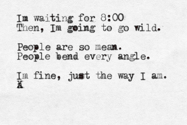 Im waiting for 8:00 Then, Im going to go wild. People are so mean. People bend every angle. Im fine, just the way I am. a X 
