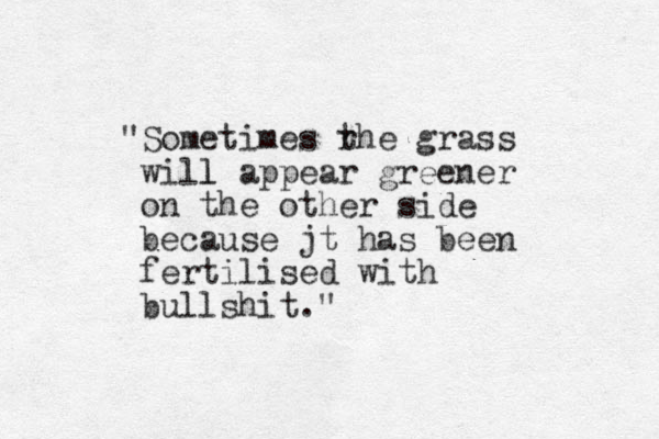 "Sometimes rhe t grass will l appear greener on the other side because jt has been fertilised with bullshit."