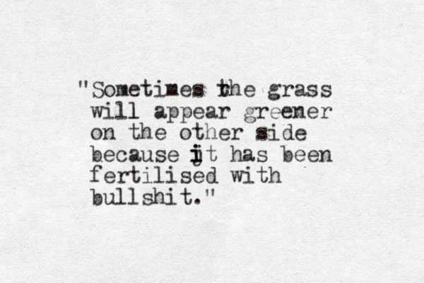 "Sometimes rhe t grass will l appear greener on the other side because jt has been fertilised with bullshit." i i i 