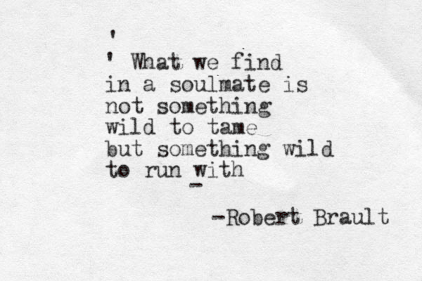 ' ' What we find in a soulmate is not something wild to tame but something wild to run with - -Robert Brault 