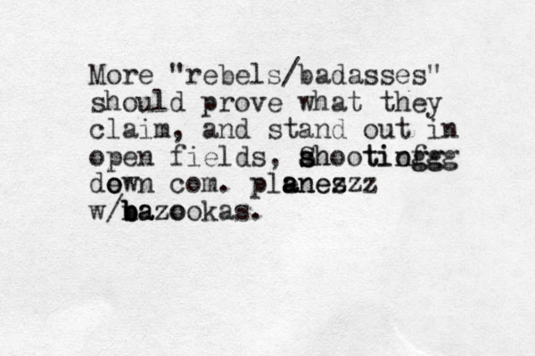 More "rebels/badasses" should prove what they claim, and stand out in open fields , a sh s s Shootio ting g fg gg de o own com. planes z zzz e a ane w/baz n b bazo a o z b o kas.