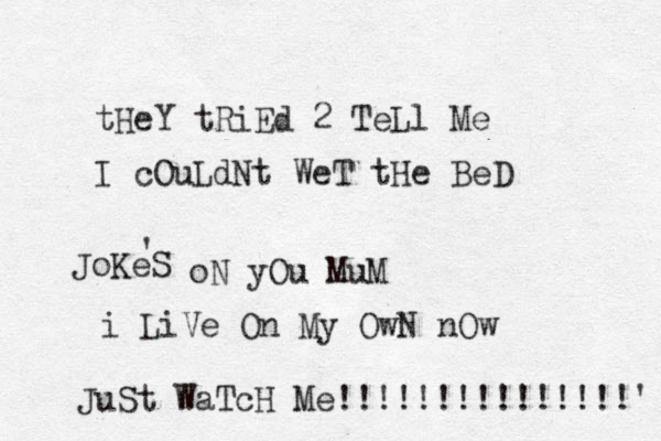 tHeY tRiEd 2 TeLl Me I cOuLdNt WeT tHe BeD JoKeS ' oN yOu MuM i LiVe On My OwN nOw JuSt WaTcH Me!!!!!!!!!!!!!!!' 