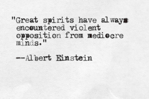 "Great spirits have always encountered violent opposition from mediocre minds." --Albert Einstein