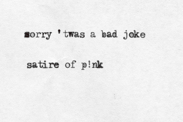 sorry 'twas a bad joke satire of p!nk