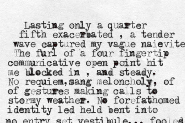 Lasting only a quarte r fifth exacerbated , a tender wave captured my vague naievite The furl of a four fingertip communicative open point hit me blocked in , and steady. m No requiem, sang meloncholy, of of gestures making calls to stormy weather. No forefathomed identity led held bent into no entry set vestibule... fooles d 