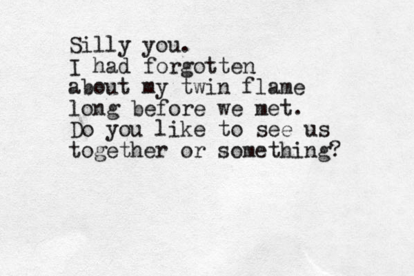 Silly you. I had forgotten about my twin flame long before we met. Do you like to see us together or something?