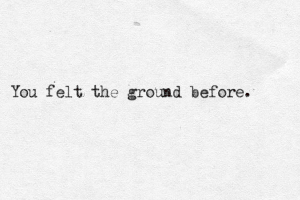 You felt the ground before. 