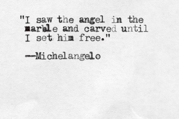 "I saw the angel in the marble and carved until I set him free." --Michelangelo
