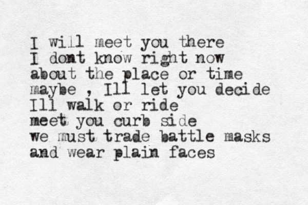 I will meet you there I dont know right now about the place or time maybe , Ill let you decide Ill walk or ride meet you curb side we must trade battle masks and wear plain faces