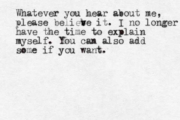 Whatever you hear about me, please beliebe v v it. I no longer have the time to explain myself. You can also add some if you want . 