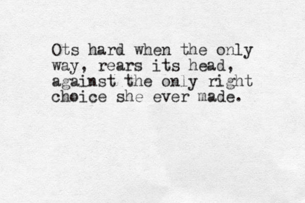 Ots hard when the only way, rears its head, against the only right choice she ever made.