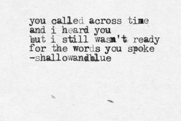 you called across time and i heard you but i still wasn't ready for the words you spoke -shallowandblue 