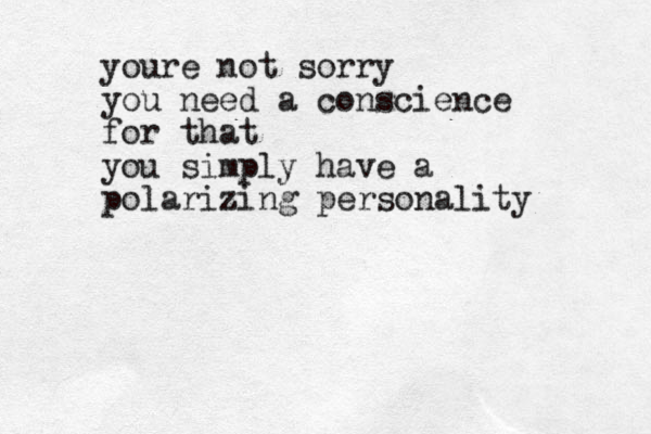 youre not sorry you need a conscience for that you simply have a polarizing personality