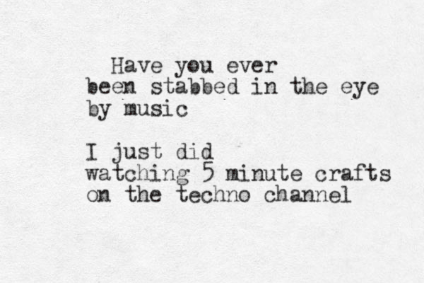 Have you ever been stabbed in the eye by music I just did watching 5 minute crafts on the techno channel
