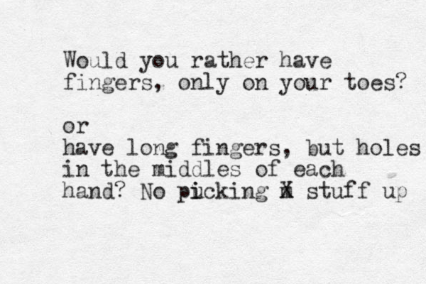 Would you rather have fingers, only on your toes? or have long fingers, but holes in the middles of each hand? No pucking m X i i stuff up 