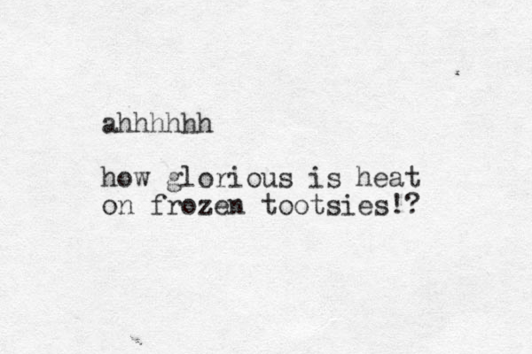 ahhhhhh how glorious is heat on frozen tootsies!? 