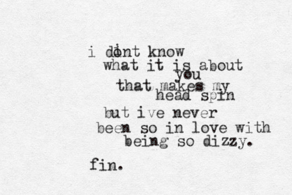 i dint know i o what it is about you that makes my head spin but ive never been so in love with being so dizzy. fin. 