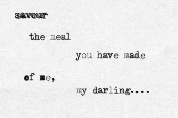 savour the meal you have made of me, my darling.... savour 