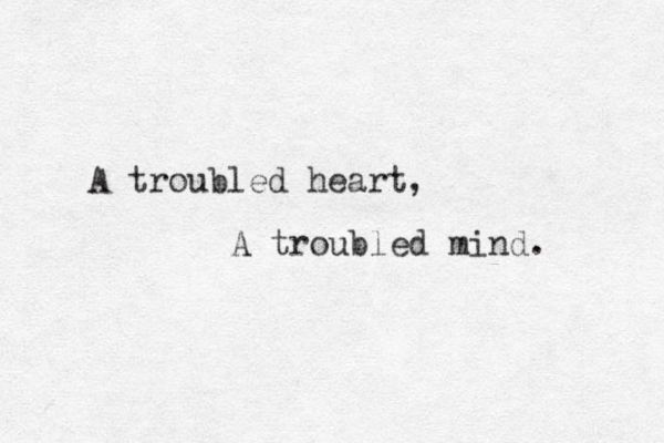 A troubled heart, A troubled mind. 