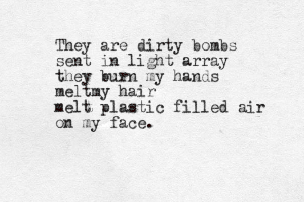 They are dirty bombs sent in light array they burn my hands meltmy hair melt plastic filled air on my face.