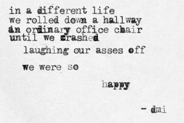 in a different fferent life we rolled down a hallway in ori d d dinary office cb hair a until we xrashes d d c c laughing our asses off we were so happy dmi -
