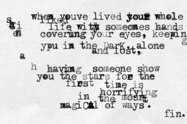 when youve lived toue y your r R whole liked life wiry th t someones hands coverung ing your eyes, keepin g ypu in the DarK , alone and lost, havung i someone show you the stars foe the r r fiest r r time is horrifying in the mosr tt magiCz a a a A al of ways .fin. ahsghhinne 