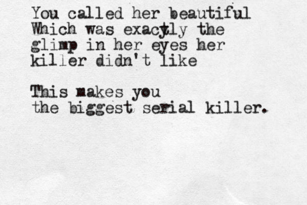You called her beautiful Which was exacy tly the glimp in her eyes her killer didn't like This makes you the biggest serial killer. 