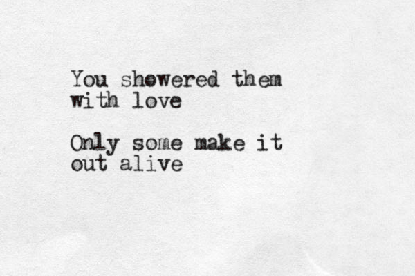 You showered them with love Only some make it out alive