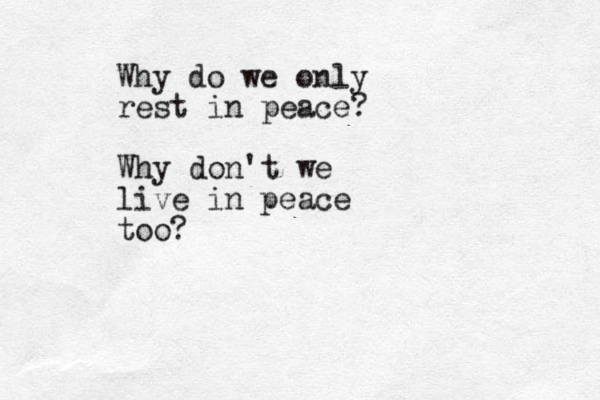 Why do we only rest in peace? Why don't we live in peace too?
