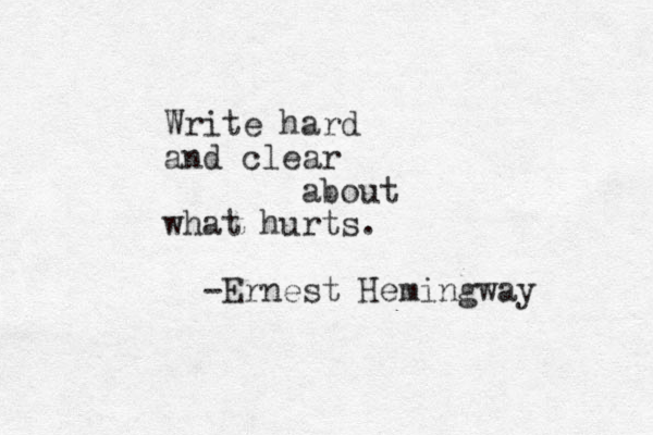 Write hard and clear about what hurts. -Ernest Hemingway