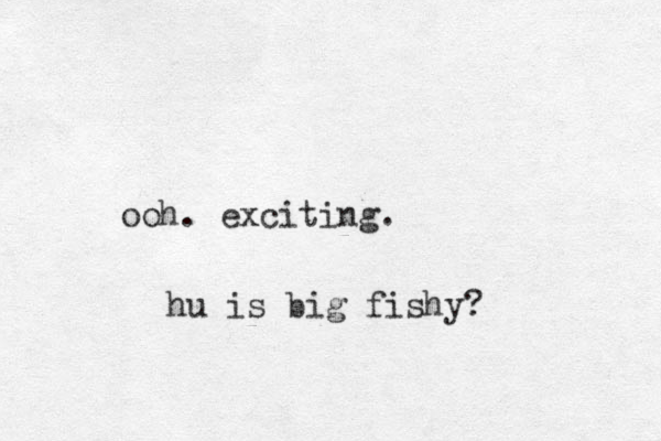 ooh . exciting. hu is big fishy?