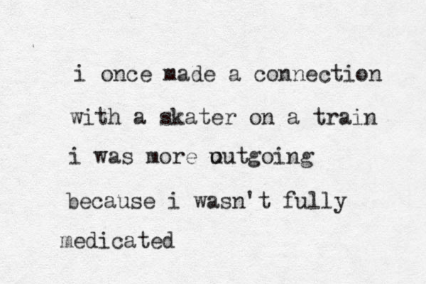 i once made a connection with a skater on a train i was more u outgoing because i wasn't fully medicated