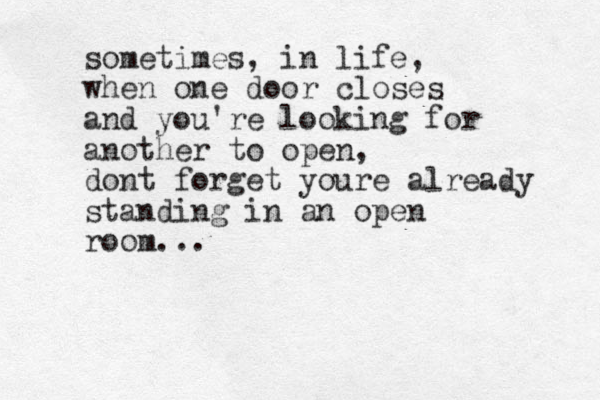 sometimes, in life, when one door closes and you're looking for another to open, dont forget youre already standing in an open room...