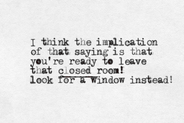I think the implication of that saying is that you're ready to leave that closed room! look for a window instead! _______ 