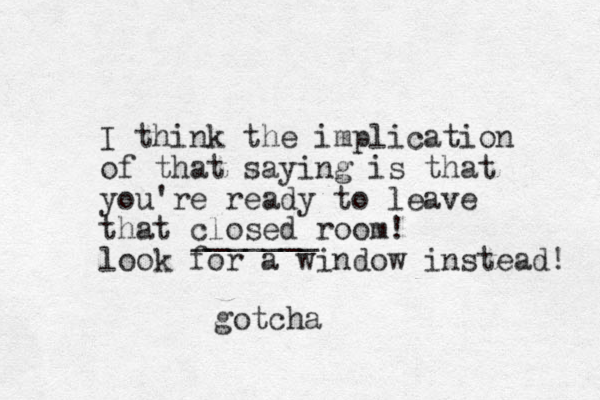 I think the implication of that saying is that you're ready to leave that closed room! look for a window instead! _______ gotcha