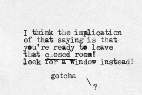 I think the implication of that saying is that you're ready to leave that closed room! look for a window instead! _______ gotcha \ ? 