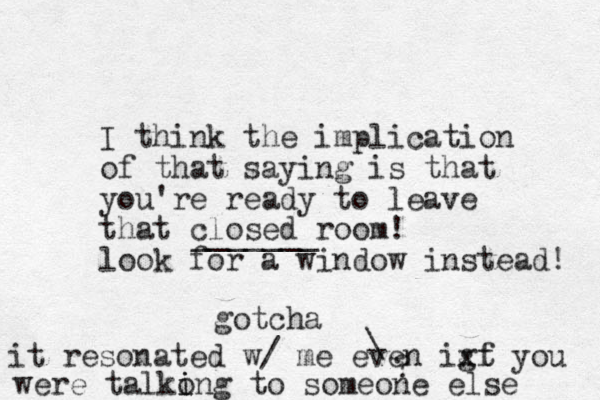 I think the implication of that saying is that you're ready to leave that closed room! look for a window instead! _______ gotcha \ ? it resonated w/ me even ig xt f you were talko i i ng to someone else 