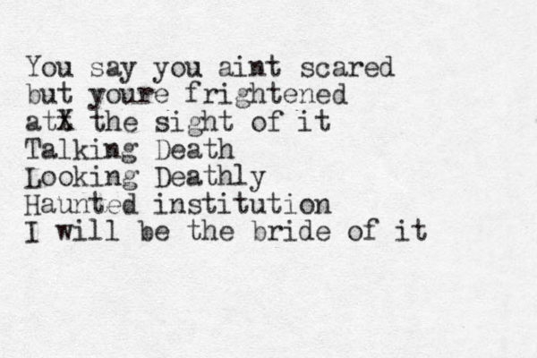 You say you aint scared but youre frightened att X the sight of it Talking Death Looking Deathly Haunted institution I will be the bride of it 