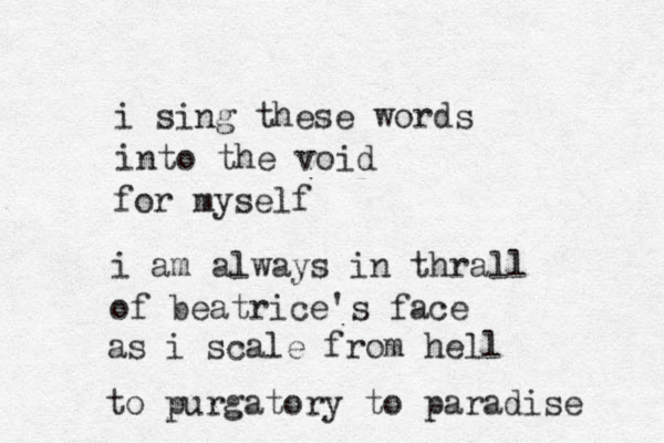 i sing these words into the void for myself i am always in thrall of beatrice's face as i scale from hell to purgatory to paradise 