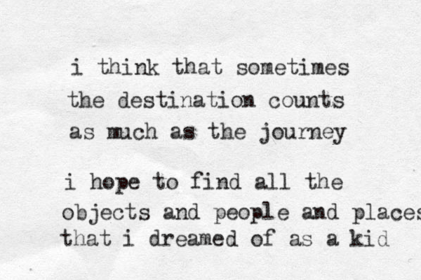 i think that sometimes the destination counts as much as the journey i hope to find all the objects and people and places that i dreamed of as a kid 