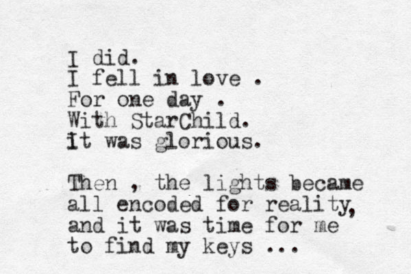 I did. I fell in love . For one day . With StarChild. i It was glorious. Then , the lights became all encoded for reality and it was time for me to find my keys ... , 