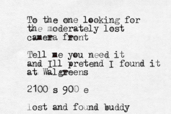 To the one looking for the moderately lost camera front Tell me you need it and Ill pretend I found it at Walgreens 2100 s 900 e lost and found buddy